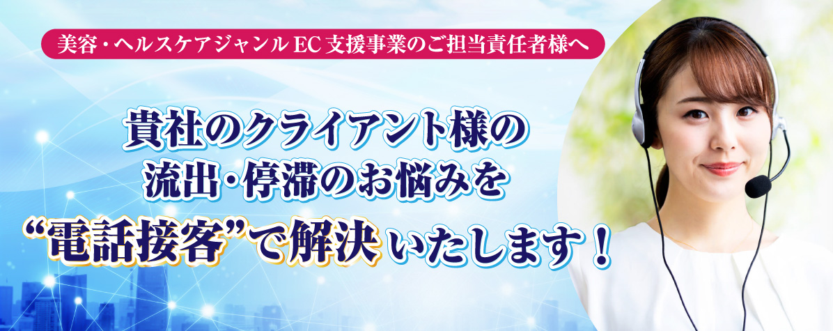 美容・ヘルスケアジャンルEC 支援事業のご担当責任者様へ。貴社のクライアント様の流出・停滞のお悩みを”電話対応”で解決いたします！